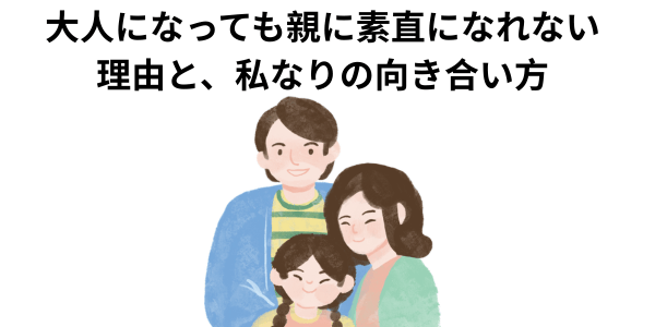 大人になっても親に素直になれない理由と、私なりの向き合い方